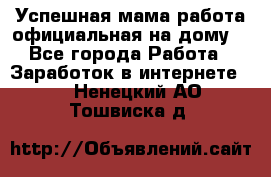 Успешная мама(работа официальная на дому) - Все города Работа » Заработок в интернете   . Ненецкий АО,Тошвиска д.